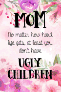 MOM no matter how hard life gets, at least you don't have ugly children: Perfect prompt gratitude journal for your mom, make mother's day everyday. Funny sayings from daughter to mother cover design.