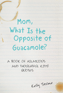 Mom, What Is the Opposite of Guacamole?: A Book of Hilarious and Thoughtful Kids' Quotes