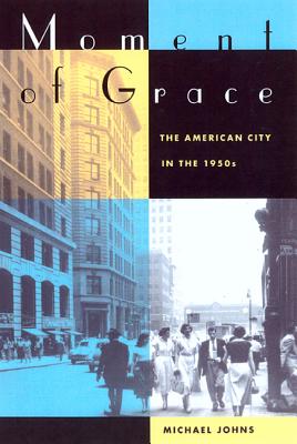 Moment of Grace: The American City in the 1950s - Johns, Michael