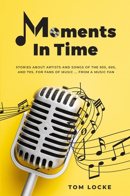 Moments In Time: Stories About Artists And Songs Of The 50s, 60s, And 70s. For Fans Of Music ... From A Music Fan - Locke, Tom, and Twellmann Hill, Kristy (Cover design by), and McMonagle, Trevor (Editor)