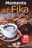 Moments Of Fika: A Journey Through Swedish Coffee Culture and Delights Featuring 35 Culinary Recipes