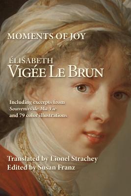 Moments of Joy Elizabeth Vigee Le Brun: Including excerpts from Souvenirs de Ma Vie and 79 color illustrations - Strachey, Lionel (Translated by), and Franz, Susan (Editor), and Le Brun, Elisabeth Vigee