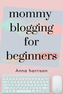 Mommy Blogging For Beginners: A beginners blueprint to starting and monetizing a blog for mom's