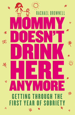 Mommy Doesn't Drink Here Anymore: Getting Through the First Year of Sobriety (Quit Lit for Fans of the Unexpected Joy of Being Sober) - Brownell, Rachael