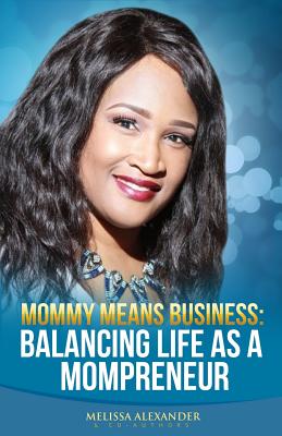 Mommy Means Business: Balancing Life as a Mompreneur - Alexander, Melissa