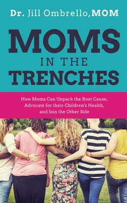 Moms in the Trenches: How Moms Can Unpack the Root Cause, Advocate for their Children's Health, and Join the Other Side - Ombrello Mom, Jill, Dr.