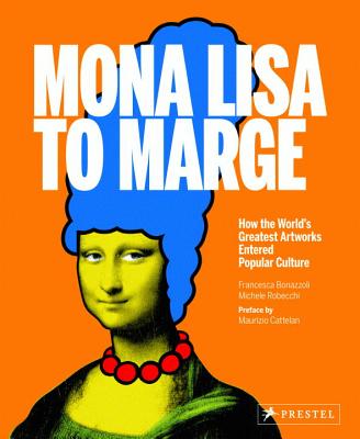 Mona Lisa to Marge: How the World's Greatest Artworks Entered Popular Culture - Bonazzoli, Francesca, and Robecchi, Michael, and Cattelan, Maurizio (Preface by)