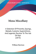 Mona Miscellany: A Selection Of Proverbs, Sayings, Ballads, Customs, Superstitions, And Legends, Peculiar To The Isle Of Man (1873)