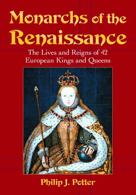 Monarchs of the Renaissance: The Lives and Reigns of 42 European Kings and Queens - Potter, Philip J