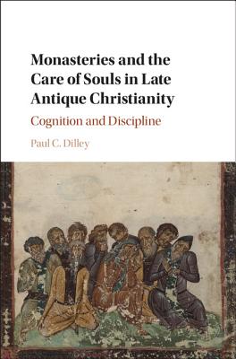 Monasteries and the Care of Souls in Late Antique Christianity: Cognition and Discipline - Dilley, Paul C.