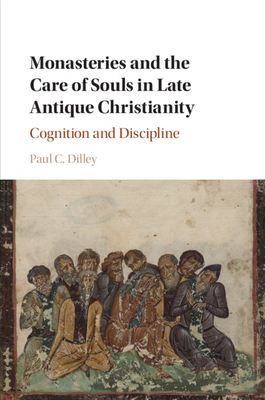 Monasteries and the Care of Souls in Late Antique Christianity: Cognition and Discipline - Dilley, Paul C.