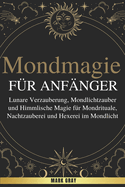 Mondmagie fr Anfnger: Lunare Verzauberung, Mondlichtzauber und Himmlische Magie fr Mondrituale, Nachtzauberei und Hexerei im Mondlicht