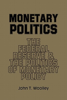 Monetary Politics: The Federal Reserve and the Politics of Monetary Policy - Woolley, John T