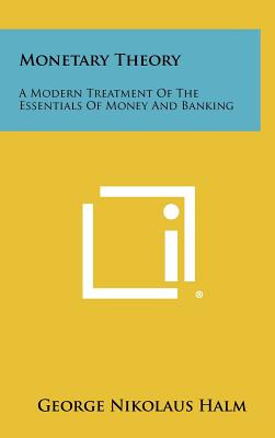 Monetary Theory: A Modern Treatment of the Essentials of Money and Banking - Halm, George Nikolaus