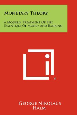 Monetary Theory: A Modern Treatment Of The Essentials Of Money And Banking - Halm, George Nikolaus