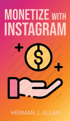 Monetize with Instagram: How to Upgrade Your Marketing by Using the Most Profitable Social Media Creators - Allan, Herman J