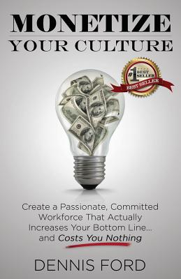 Monetize Your Culture: Create a Passionate, Committed Workforce that Actually Increases Your Bottom Line...and Costs You Nothing - Ford, Dennis