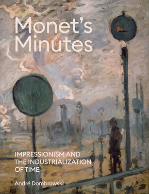 Monet's Minutes: Impressionism and the Industrialization of Time - Dombrowski, Andre