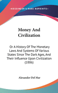 Money And Civilization: Or A History Of The Monetary Laws And Systems Of Various States Since The Dark Ages, And Their Influence Upon Civilization (1886)