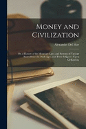Money and Civilization: Or, a History of the Monetary Laws and Systems of Various States Since the Dark Ages, and Their Influence Upon Civilization