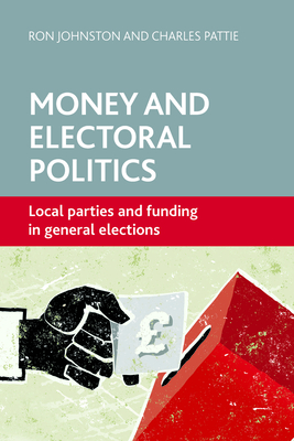 Money and Electoral Politics: Local Parties and Funding at General Elections - Johnston, Ron, and Pattie, Charles