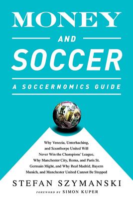 Money and Soccer: A Soccernomics Guide: Why Chievo Verona, Unterhaching, and Scunthorpe United Will Never Win the Champions League, Why Manchester City, Roma, and Paris St. Germain Can, and Why Real Madrid, Bayern Munich, and Manchester United Cannot... - Szymanski, Stefan