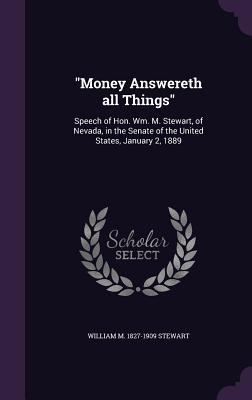 "Money Answereth all Things": Speech of Hon. Wm. M. Stewart, of Nevada, in the Senate of the United States, January 2, 1889 - Stewart, William M 1827-1909