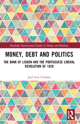 Money, Debt and Politics: The Bank of Lisbon and the Portuguese Liberal Revolution of 1820 - Cardoso, Jos Lus