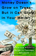 Money Doesn't Grow on Trees-But It Can Grow in Your Wallet: A Fun and Practical Guide to Teenage Finances