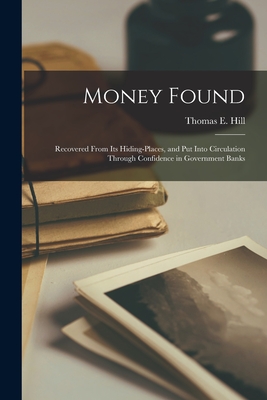Money Found: Recovered From Its Hiding-places, and Put Into Circulation Through Confidence in Government Banks - Hill, Thomas E (Thomas Edie) 1832-1 (Creator)