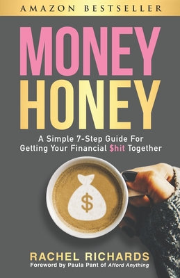 Money Honey: A Simple 7-Step Guide For Getting Your Financial $hit Together - Pant, Paula (Foreword by), and Richards, Rachel