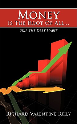 Money Is The Root Of All...: Skip The Debt Habit - Reily, Richard Valentine