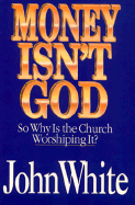 Money Isn't God: So Why is the Church Worshiping It? - White, John