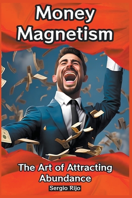 Money Magnetism: The Art of Attracting Abundance - Rijo, Sergio