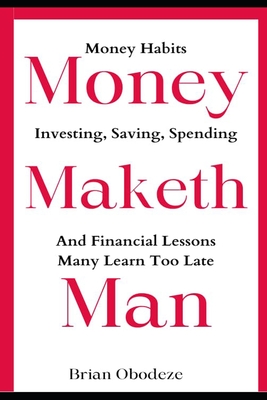 Money Maketh Man: Money Habits, Investing, Saving, Spending, and Financial Lessons Many Learn Too Late - Obodeze, Brian