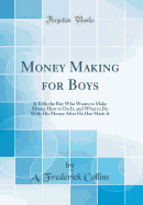 Money Making for Boys: It Tells the Boy Who Wants to Make Money How to Do It, and What to Do with His Money After He Has Made It (Classic Reprint)