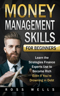 Money Management Skills for Beginners: Learn the Strategies Finance Experts Use to Become Rich - Even if You're Drowning in Debt