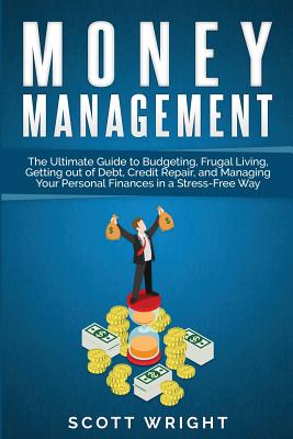 Money Management: The Ultimate Guide to Budgeting, Frugal Living, Getting out of Debt, Credit Repair, and Managing Your Personal Finances in a Stress-Free Way - Wright, Scott