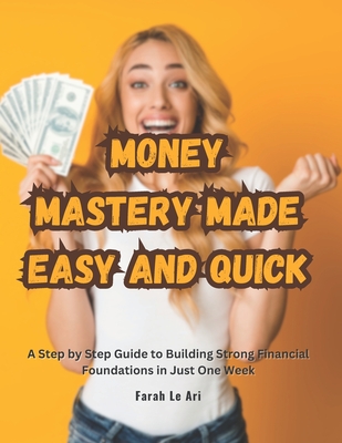 Money Mastery Made Easy and Quick: A Step by Step Guide to Building Strong Financial Foundations in Just One Week - Ari, Farah Le