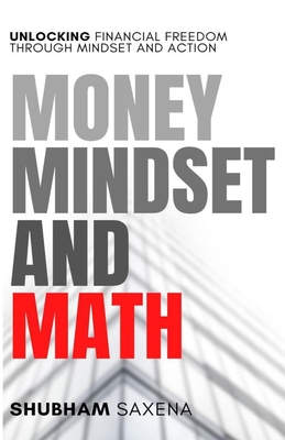 Money Mindset and Math: Unlocking Financial Freedom through Mindset and Action - Saxena, Shubham