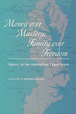 Money Over Mastery, Family Over Freedom: Slavery in the Antebellum Upper South - Schermerhorn, Calvin, Professor