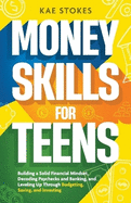 Money Skills for Teens: Building a Solid Financial Mindset, Decoding Paychecks and Banking, and Leveling Up Through Budgeting, Saving, and Investing