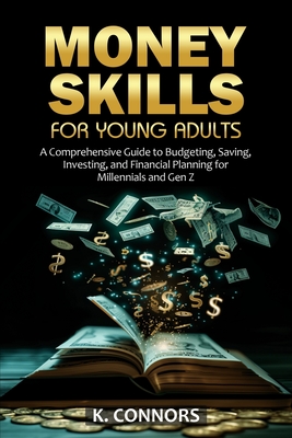 Money Skills for Young Adults: A Comprehensive Guide to Budgeting, Saving, Investing, and Financial Planning for Millennials and Gen Z - Connors, K