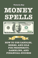 Money Spells: How to Use Candles, Herbs and Oils for Prosperity, Gambling and Financial Success