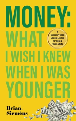 Money What I Wish I Knew When I Was Younger: A Cautionary Tale & Lessons Learned For Teens & Young Adults - Siemens, Brian