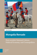Mongolia Remade: Post-Socialist National Culture, Political Economy, and Cosmopolitics