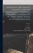 Mongolia, the Tangut Country, and the Solitudes of Northern Tibet, Being a Narrative of Three Years' Travel in Eastern High Asia; Volume 1