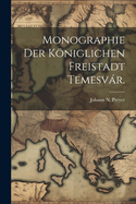 Monographie Der Kniglichen Freistadt Temesvr.
