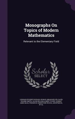 Monographs On Topics of Modern Mathematics: Relevant to the Elementary Field - Dickson, Leonard Eugene, and Miller, George Abram, and Smith, David Eugene