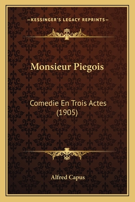 Monsieur Piegois: Comedie En Trois Actes (1905) - Capus, Alfred